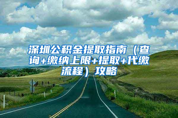 深圳公积金提取指南（查询+缴纳上限+提取+代缴流程）攻略