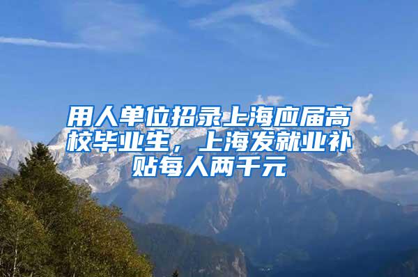 用人单位招录上海应届高校毕业生，上海发就业补贴每人两千元