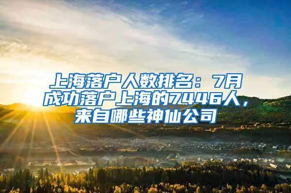 上海落户人数排名：7月成功落户上海的7446人，来自哪些神仙公司