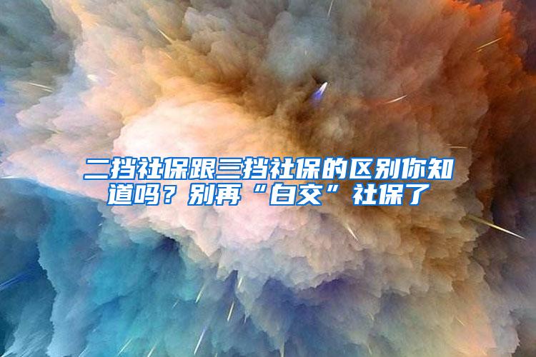 二挡社保跟三挡社保的区别你知道吗？别再“白交”社保了