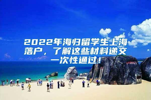 2022年海归留学生上海落户，了解这些材料递交一次性通过！