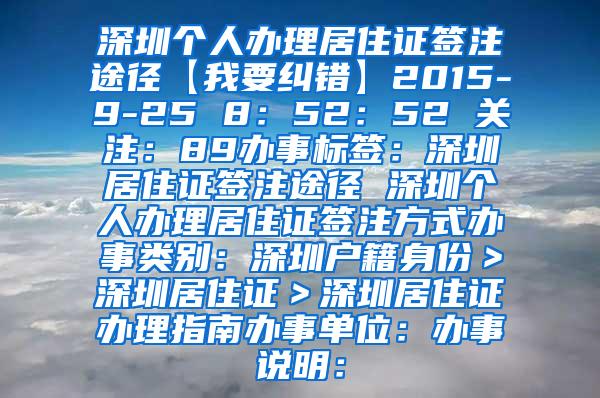 深圳个人办理居住证签注途径【我要纠错】2015-9-25 8：52：52 关注：89办事标签：深圳居住证签注途径 深圳个人办理居住证签注方式办事类别：深圳户籍身份＞深圳居住证＞深圳居住证办理指南办事单位：办事说明：