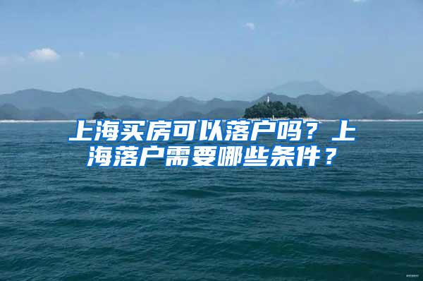 上海买房可以落户吗？上海落户需要哪些条件？