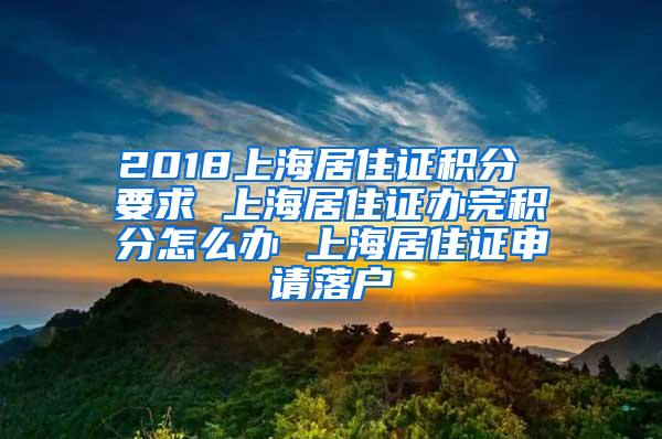 2018上海居住证积分 要求 上海居住证办完积分怎么办 上海居住证申请落户