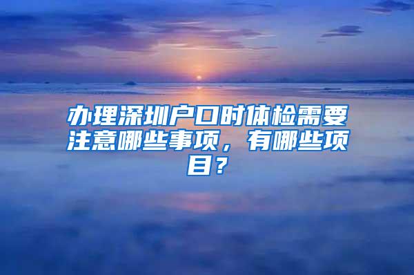 办理深圳户口时体检需要注意哪些事项，有哪些项目？