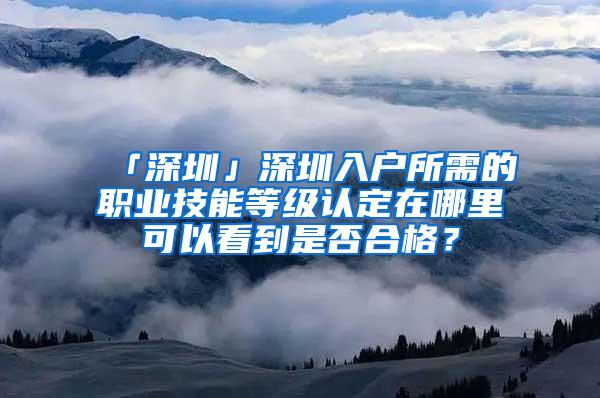 「深圳」深圳入户所需的职业技能等级认定在哪里可以看到是否合格？