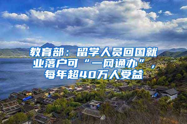 教育部：留学人员回国就业落户可“一网通办”，每年超40万人受益