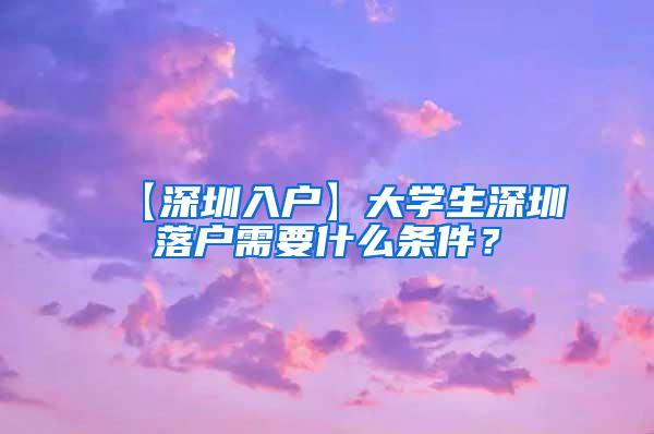 【深圳入户】大学生深圳落户需要什么条件？