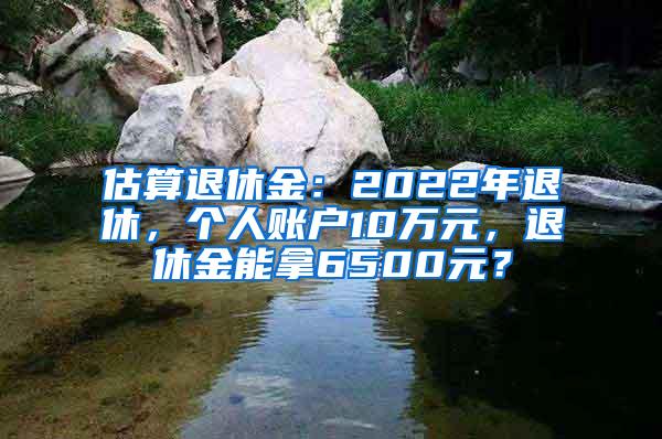 估算退休金：2022年退休，个人账户10万元，退休金能拿6500元？