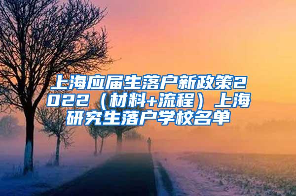 上海应届生落户新政策2022（材料+流程）上海研究生落户学校名单