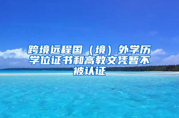 跨境远程国（境）外学历学位证书和高教文凭暂不被认证