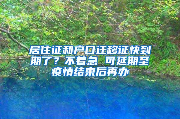 居住证和户口迁移证快到期了？不着急 可延期至疫情结束后再办