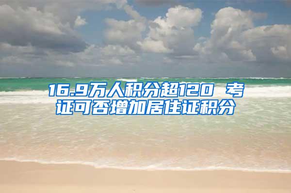 16.9万人积分超120 考证可否增加居住证积分