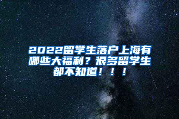 2022留学生落户上海有哪些大福利？很多留学生都不知道！！！