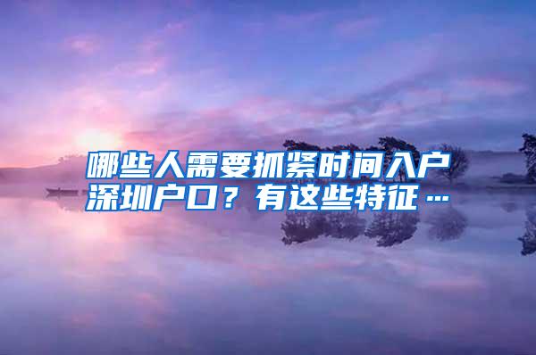 哪些人需要抓紧时间入户深圳户口？有这些特征…