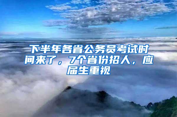 下半年各省公务员考试时间来了，7个省份招人，应届生重视