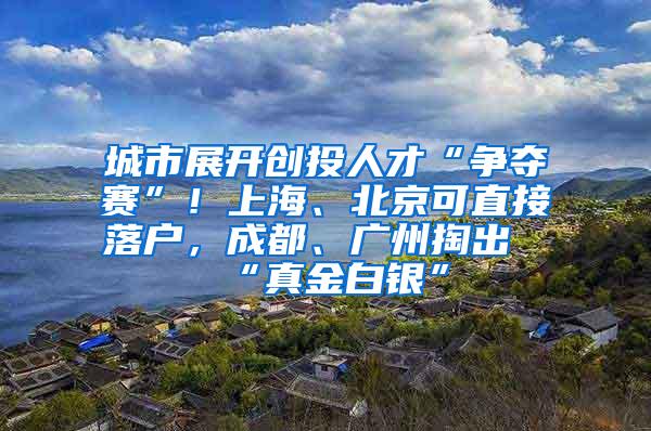 城市展开创投人才“争夺赛”！上海、北京可直接落户，成都、广州掏出“真金白银”