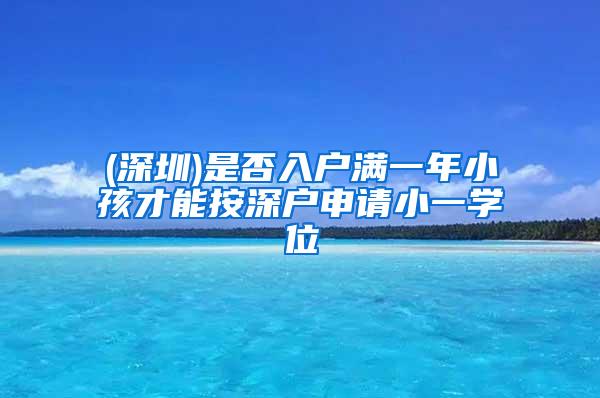 (深圳)是否入户满一年小孩才能按深户申请小一学位