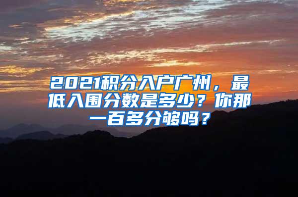 2021积分入户广州，最低入围分数是多少？你那一百多分够吗？