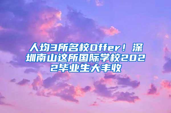 人均3所名校Offer！深圳南山这所国际学校2022毕业生大丰收