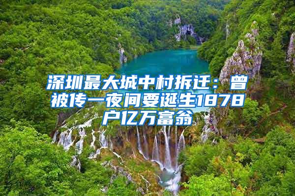 深圳最大城中村拆迁：曾被传一夜间要诞生1878户亿万富翁