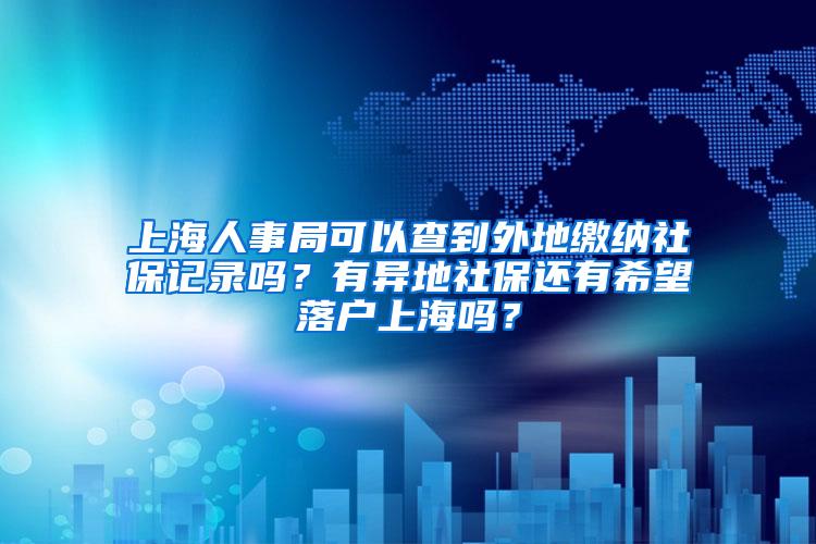 上海人事局可以查到外地缴纳社保记录吗？有异地社保还有希望落户上海吗？