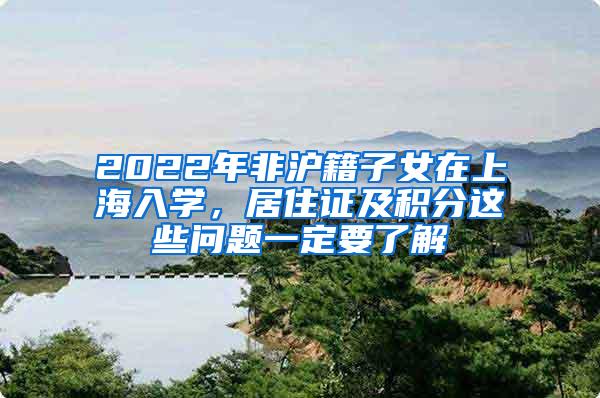 2022年非沪籍子女在上海入学，居住证及积分这些问题一定要了解