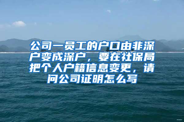 公司一员工的户口由非深户变成深户，要在社保局把个人户籍信息变更，请问公司证明怎么写