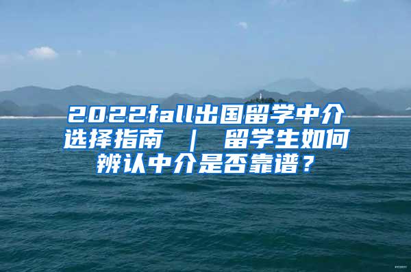 2022fall出国留学中介选择指南 ｜ 留学生如何辨认中介是否靠谱？