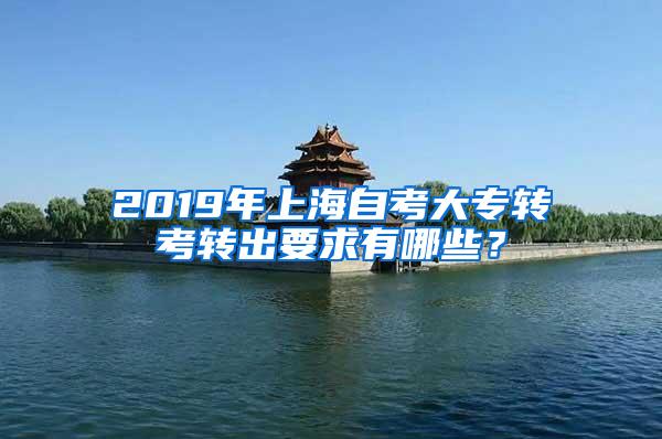 2019年上海自考大专转考转出要求有哪些？