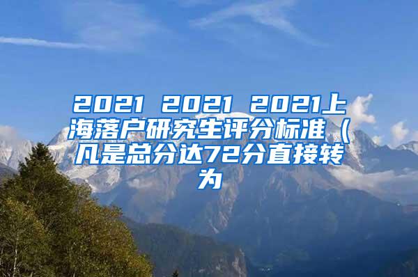 2021 2021 2021上海落户研究生评分标准（凡是总分达72分直接转为