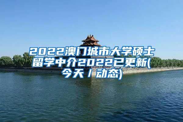 2022澳门城市大学硕士留学中介2022已更新(今天／动态)