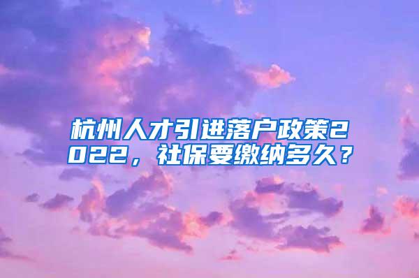 杭州人才引进落户政策2022，社保要缴纳多久？