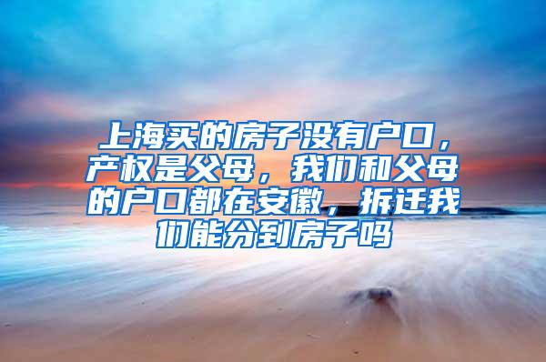 上海买的房子没有户口，产权是父母，我们和父母的户口都在安徽，拆迁我们能分到房子吗