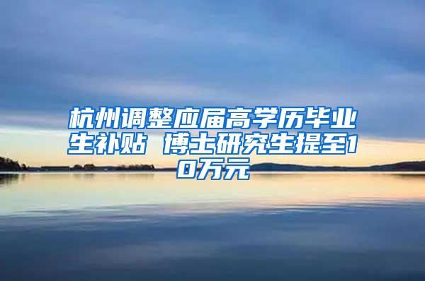 杭州调整应届高学历毕业生补贴 博士研究生提至10万元