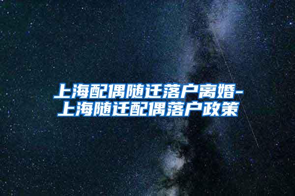 上海配偶随迁落户离婚-上海随迁配偶落户政策