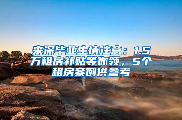 来深毕业生请注意：1.5万租房补贴等你领，5个租房案例供参考