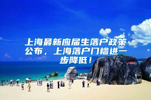 上海最新应届生落户政策公布，上海落户门槛进一步降低！