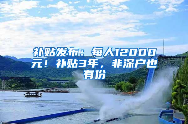 补贴发布：每人12000元！补贴3年，非深户也有份