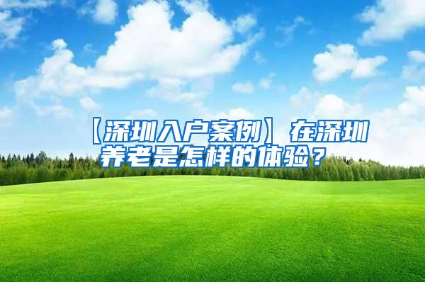 【深圳入户案例】在深圳养老是怎样的体验？