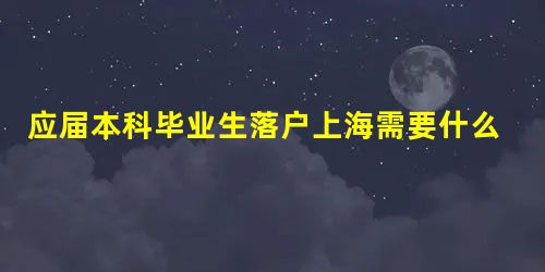 应届本科毕业生落户上海需要什么条件,应届生可以直接落户上海吗