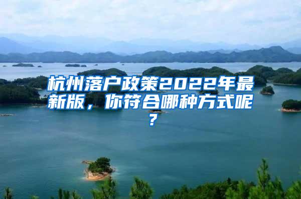 杭州落户政策2022年最新版，你符合哪种方式呢？