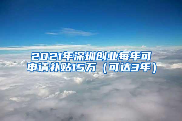 2021年深圳创业每年可申请补贴15万（可达3年）