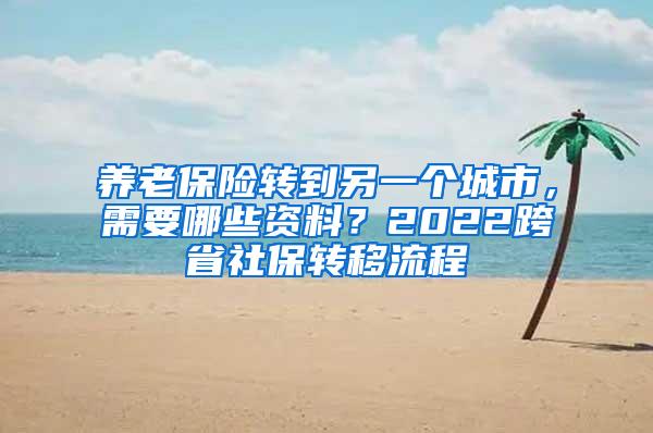 养老保险转到另一个城市，需要哪些资料？2022跨省社保转移流程