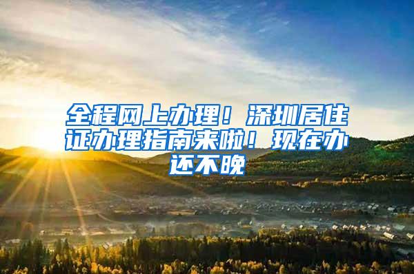 全程网上办理！深圳居住证办理指南来啦！现在办还不晚