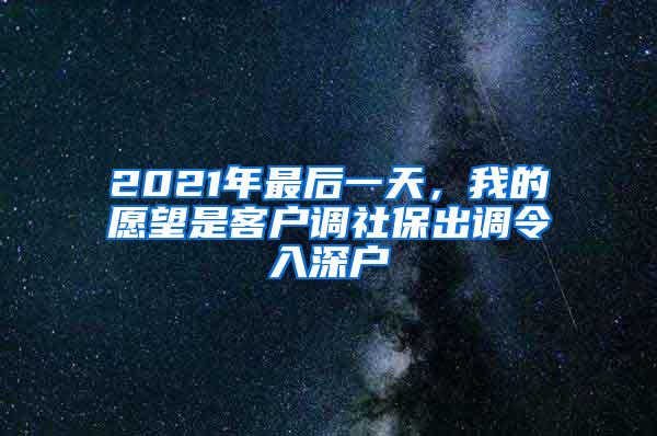 2021年最后一天，我的愿望是客户调社保出调令入深户