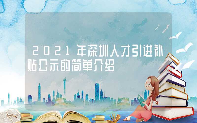 2021年深圳人才引进补贴公示的简单介绍