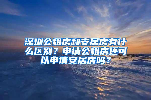 深圳公租房和安居房有什么区别？申请公租房还可以申请安居房吗？