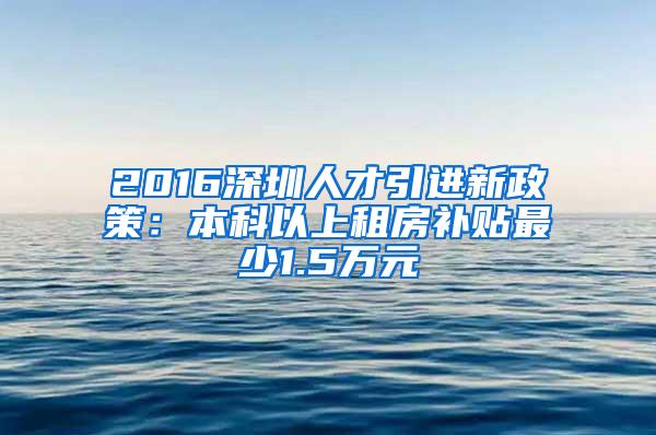 2016深圳人才引进新政策：本科以上租房补贴最少1.5万元