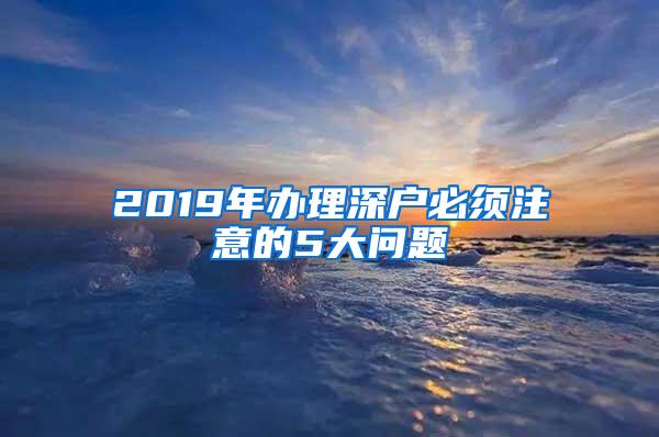 2019年办理深户必须注意的5大问题